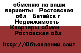 обменяю на ваши варианты - Ростовская обл., Батайск г. Недвижимость » Квартиры обмен   . Ростовская обл.